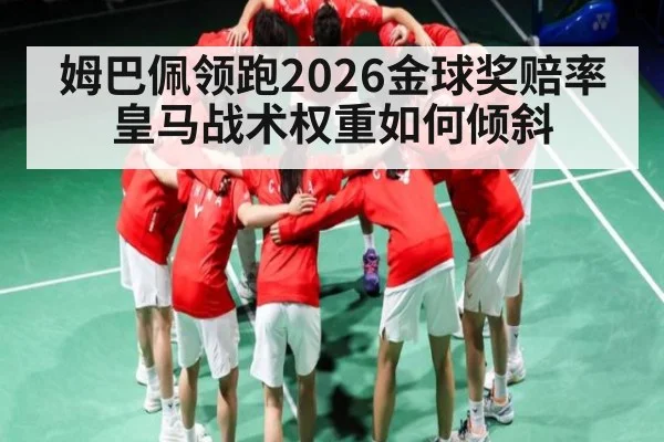 姆巴佩领跑2026金球奖赔率 皇马战术权重如何倾斜