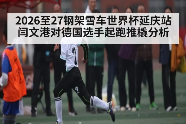 2026至27钢架雪车世界杯延庆站闫文港对德国选手起跑推橇分析